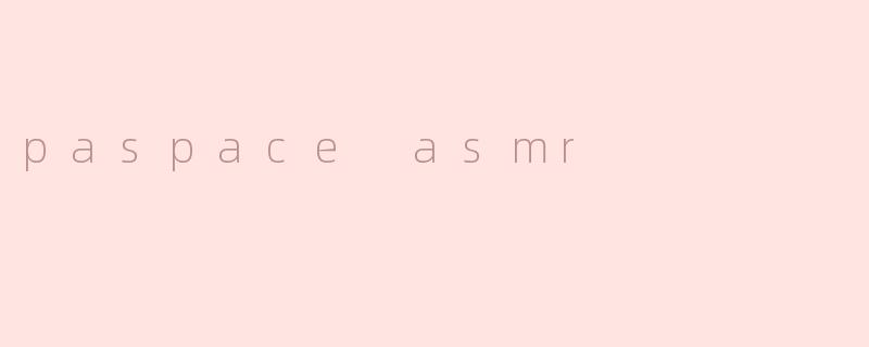 沉浸在“Paspace ASMR”的宁静世界